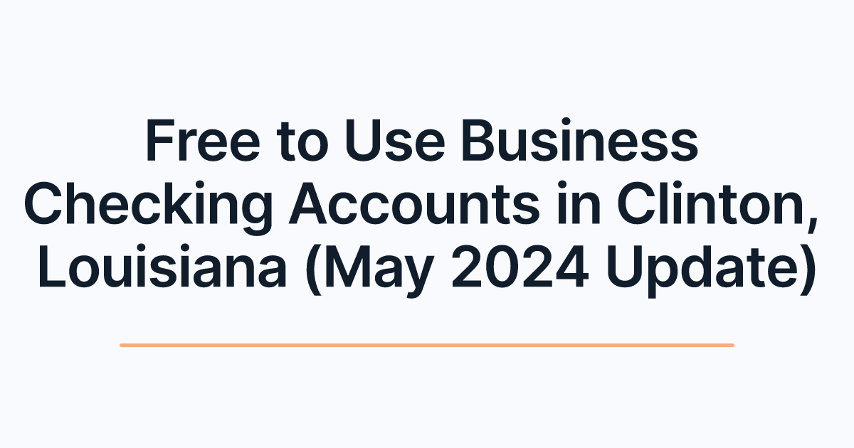 Free to Use Business Checking Accounts in Clinton, Louisiana (May 2024 Update)